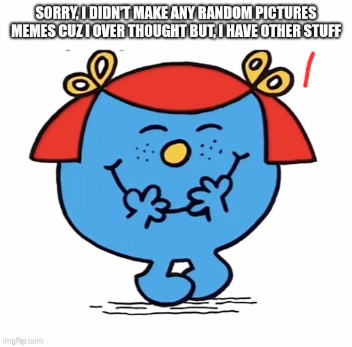 Sorry | SORRY, I DIDN'T MAKE ANY RANDOM PICTURES MEMES CUZ I OVER THOUGHT BUT, I HAVE OTHER STUFF | image tagged in little miss,sorry,oh wow are you actually reading these tags | made w/ Imgflip meme maker