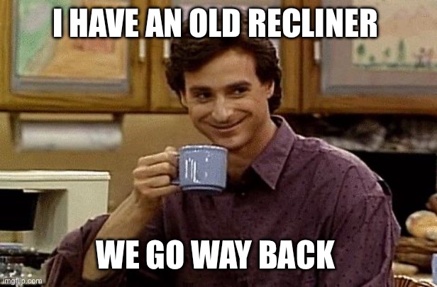 Dad Joke | I HAVE AN OLD RECLINER; WE GO WAY BACK | image tagged in dad joke | made w/ Imgflip meme maker