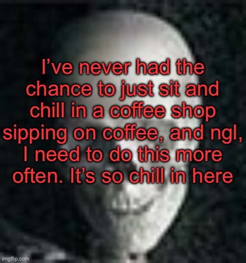 . | I’ve never had the chance to just sit and chill in a coffee shop sipping on coffee, and ngl, I need to do this more often. It’s so chill in here | image tagged in skull | made w/ Imgflip meme maker