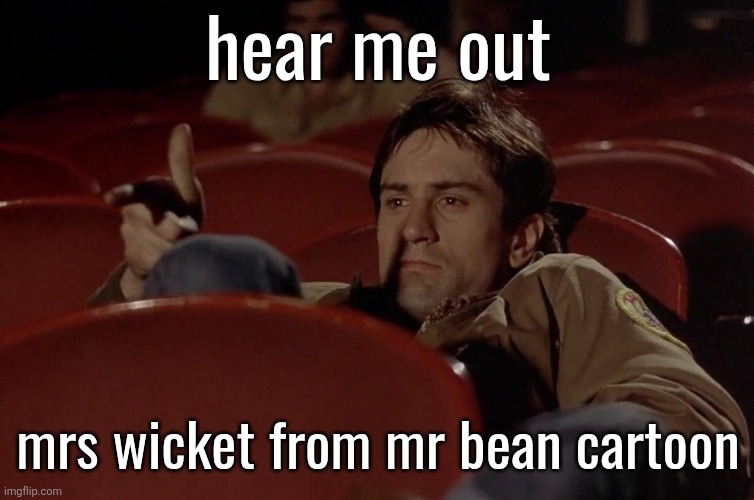 Robert De Niro in movie theater | hear me out; mrs wicket from mr bean cartoon | image tagged in robert de niro in movie theater | made w/ Imgflip meme maker