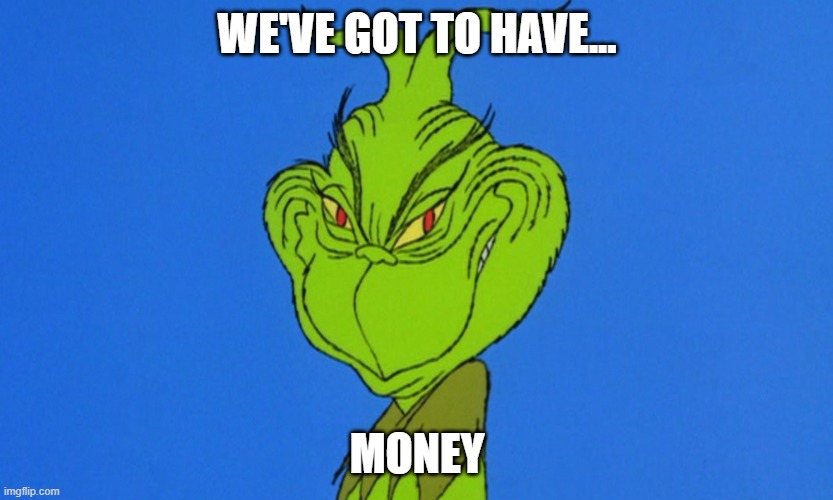 Grinch says WE'VE GOT TO HAVE... MONEY | WE'VE GOT TO HAVE... MONEY | image tagged in grinch | made w/ Imgflip meme maker
