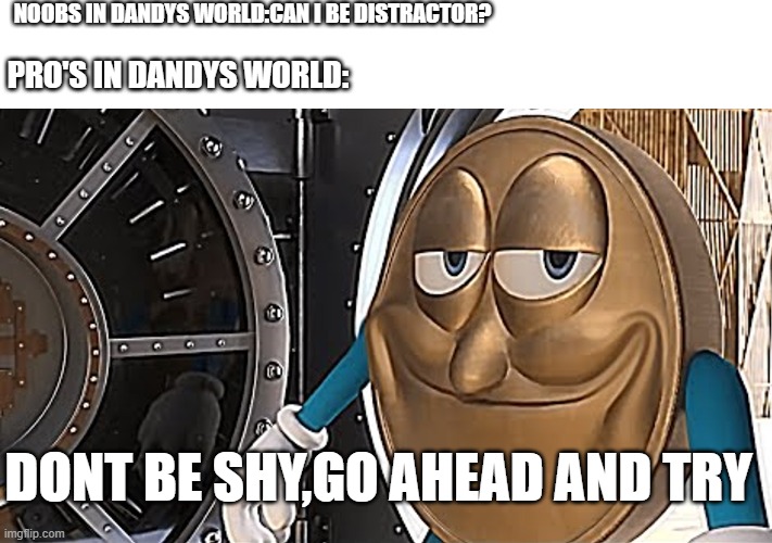 distractors in dandys world be like | NOOBS IN DANDYS WORLD:CAN I BE DISTRACTOR? PRO'S IN DANDYS WORLD:; DONT BE SHY,GO AHEAD AND TRY | image tagged in dandy's world | made w/ Imgflip meme maker