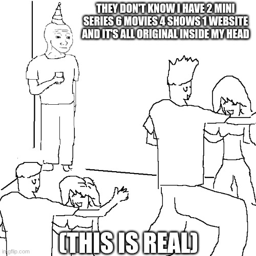 They don't know | THEY DON'T KNOW I HAVE 2 MINI SERIES 6 MOVIES 4 SHOWS 1 WEBSITE AND IT'S ALL ORIGINAL INSIDE MY HEAD; (THIS IS REAL) | image tagged in they don't know | made w/ Imgflip meme maker