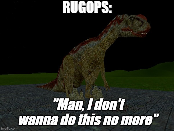 Rugops is done with life | RUGOPS:; "Man, I don't wanna do this no more" | image tagged in dinosaurs,rugops,extinct,prehistoric,gmod | made w/ Imgflip meme maker