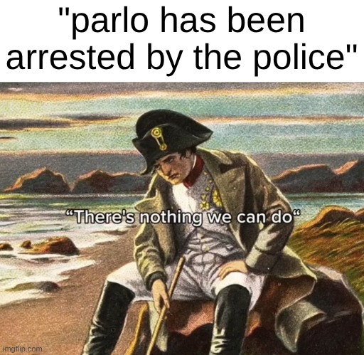 unless we OVERTHROW THE BRITISH GOVERNMENT | "parlo has been arrested by the police" | image tagged in there's nothing we can do there is nothing that we can do napo,stupid people | made w/ Imgflip meme maker