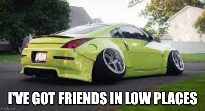 fakt | I'VE GOT FRIENDS IN LOW PLACES | image tagged in car with slanted wheels | made w/ Imgflip meme maker