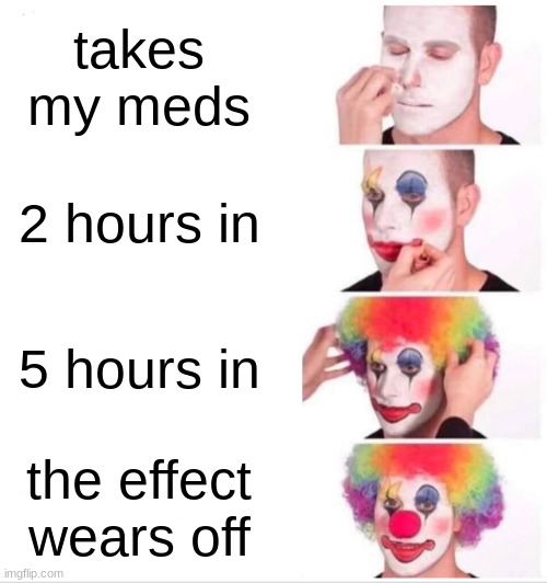 Clown Applying Makeup Meme | takes my meds; 2 hours in; 5 hours in; the effect wears off | image tagged in memes,clown applying makeup | made w/ Imgflip meme maker