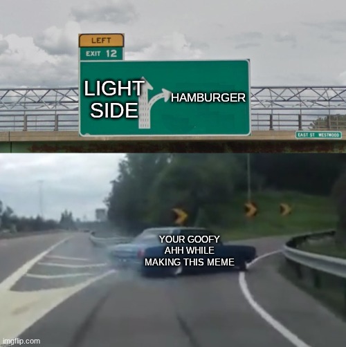 Left Exit 12 High Resolution | LIGHT SIDE HAMBURGER YOUR GOOFY AHH WHILE MAKING THIS MEME | image tagged in left exit 12 high resolution | made w/ Imgflip meme maker