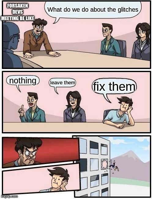 Forsaken devs be like | FORSAKEN DEVS MEETING BE LIKE; What do we do about the glitches; nothing; leave them; fix them | image tagged in memes,boardroom meeting suggestion | made w/ Imgflip meme maker