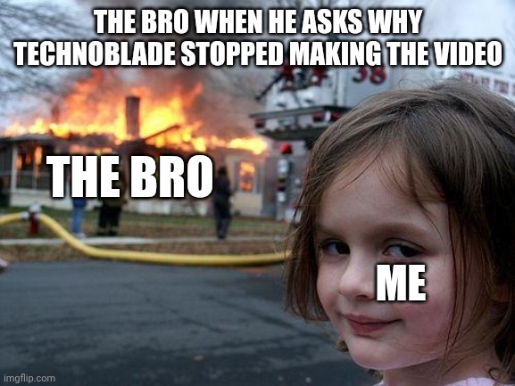 the bro is ignorant | THE BRO WHEN HE ASKS WHY TECHNOBLADE STOPPED MAKING THE VIDEO; THE BRO; ME | image tagged in memes,disaster girl,minecraft,tecnoblade | made w/ Imgflip meme maker