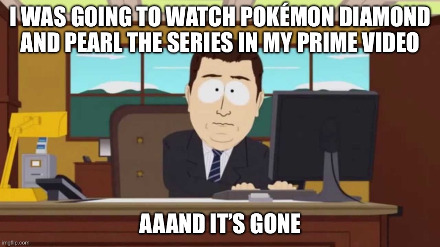 Pokémon Diamond and Pearl in my Prime Video is gone | I WAS GOING TO WATCH POKÉMON DIAMOND AND PEARL THE SERIES IN MY PRIME VIDEO; AAAND IT’S GONE | image tagged in south park and it's gone | made w/ Imgflip meme maker