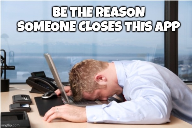 Head on Desk | BE THE REASON SOMEONE CLOSES THIS APP | image tagged in head on desk | made w/ Imgflip meme maker