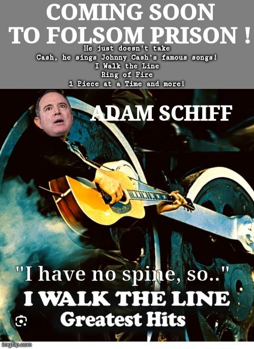 Adam Schiff sings Johnnie Cash | COMING SOON TO FOLSOM PRISON ! He just doesn't take Cash, he sings Johnny Cash's famous songs!
I Walk the Line
Ring of Fire
1 Piece at a Time and more! "I have no spine, so.." | image tagged in blank grey,adam schiff covers johnnie cash,prison,album | made w/ Imgflip meme maker