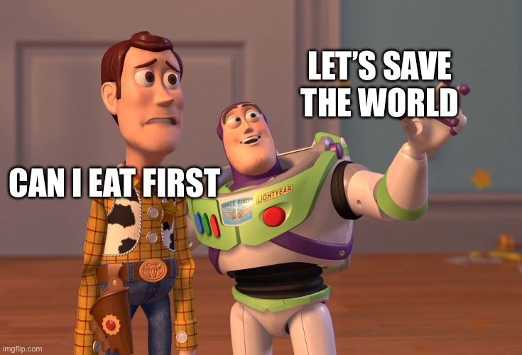 Meme | LET’S SAVE THE WORLD; CAN I EAT FIRST | image tagged in memes,x x everywhere | made w/ Imgflip meme maker