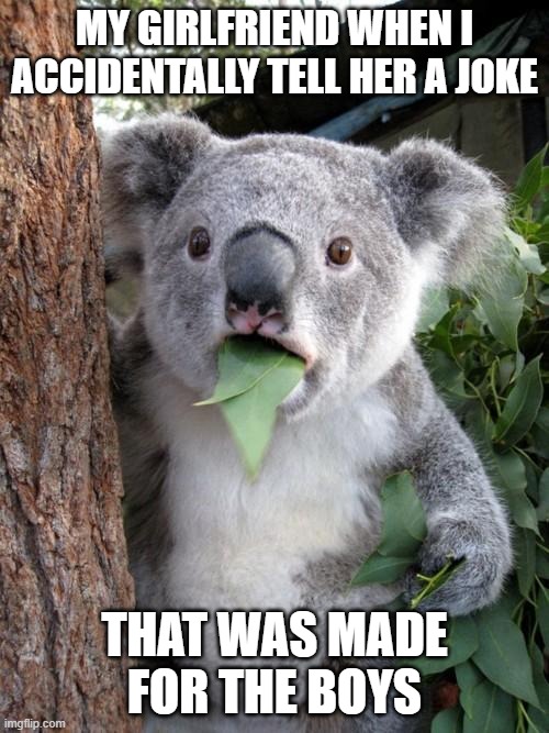 Surprised Koala Meme | MY GIRLFRIEND WHEN I ACCIDENTALLY TELL HER A JOKE; THAT WAS MADE FOR THE BOYS | image tagged in memes,surprised koala | made w/ Imgflip meme maker