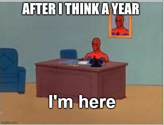 i'm here spiderman | AFTER I THINK A YEAR | image tagged in i'm here spiderman | made w/ Imgflip meme maker