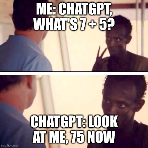 Captain Phillips - I'm The Captain Now | ME: CHATGPT, WHAT'S 7 + 5? CHATGPT: LOOK AT ME, 75 NOW | image tagged in memes,captain phillips - i'm the captain now | made w/ Imgflip meme maker