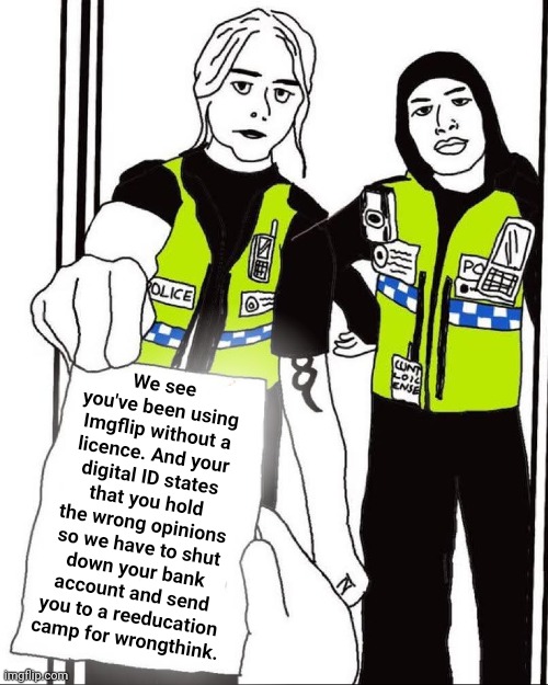 Words cannot describe how much I hate left-wing ideology in all its forms with all of my heart. | We see you've been using Imgflip without a licence. And your digital ID states that you hold the wrong opinions so we have to shut down your bank account and send you to a reeducation camp for wrongthink. | image tagged in uk thought police,far left | made w/ Imgflip meme maker