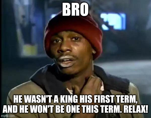 Y'all Got Any More Of That Meme | BRO HE WASN'T A KING HIS FIRST TERM, AND HE WON'T BE ONE THIS TERM. RELAX! | image tagged in memes,y'all got any more of that | made w/ Imgflip meme maker
