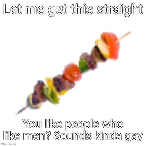 kebab | Let me get this straight; You like people who like men? Sounds kinda gay | image tagged in kebab | made w/ Imgflip meme maker