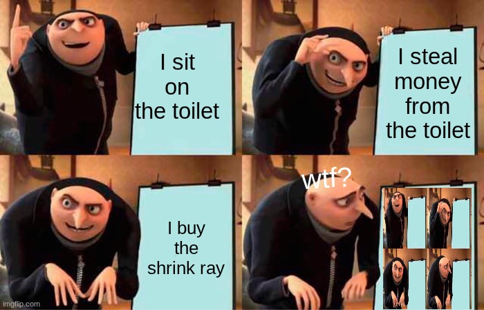 toilet haha lol | I sit on the toilet; I steal money from the toilet; wtf? I buy the shrink ray | image tagged in memes,gru's plan | made w/ Imgflip meme maker