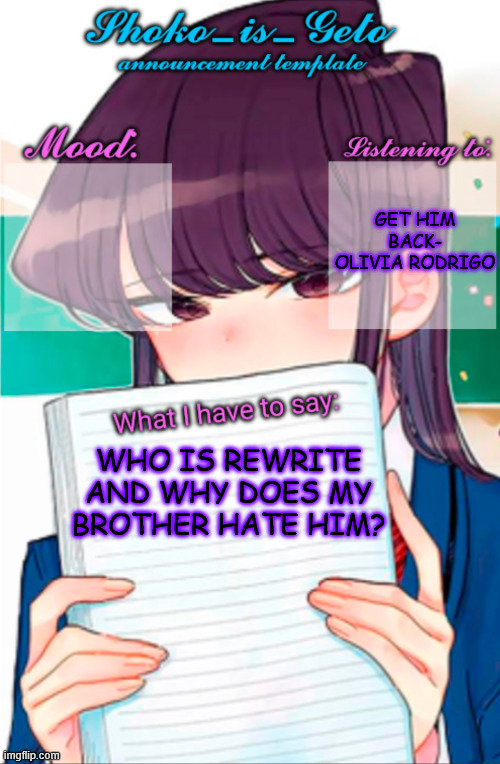 i just dont get on much | GET HIM BACK- OLIVIA RODRIGO; WHO IS REWRITE AND WHY DOES MY BROTHER HATE HIM? | image tagged in shoko_is_geto announcement template | made w/ Imgflip meme maker