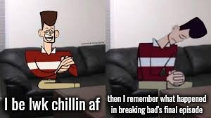 My day be so fine then boom | I be lwk chillin af; then I remember what happened in breaking bad's final episode | image tagged in my day be so fine then boom | made w/ Imgflip meme maker