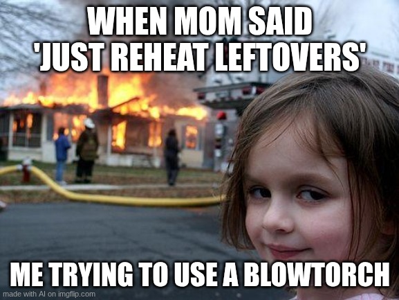 Disaster Girl | WHEN MOM SAID 'JUST REHEAT LEFTOVERS'; ME TRYING TO USE A BLOWTORCH | image tagged in memes,disaster girl | made w/ Imgflip meme maker