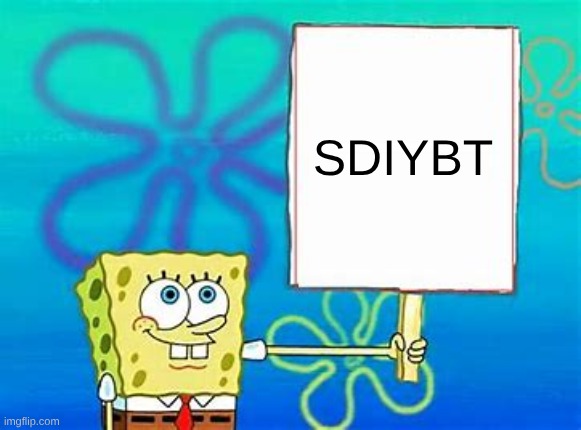 SDIYBT | SDIYBT | image tagged in spongebob sign,digging | made w/ Imgflip meme maker