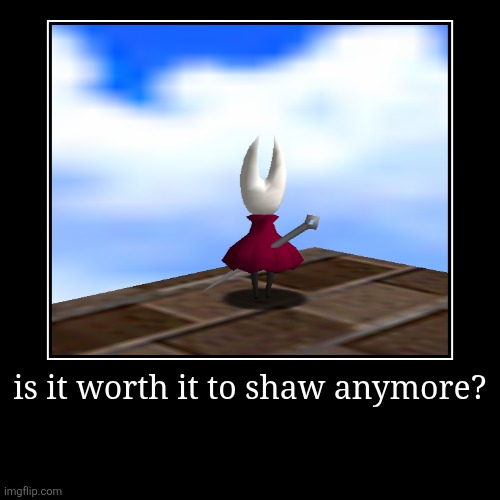 is it worth it to shaw anymore? | | image tagged in funny,demotivationals | made w/ Imgflip demotivational maker