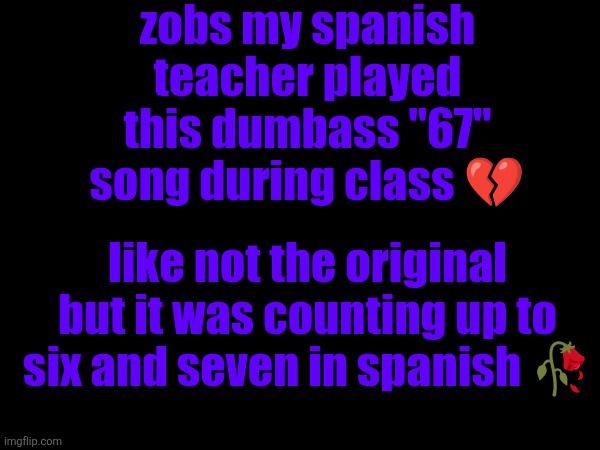zobs my spanish teacher played this dumbass "67" song during class 💔; like not the original but it was counting up to six and seven in spanish 🥀 | made w/ Imgflip meme maker