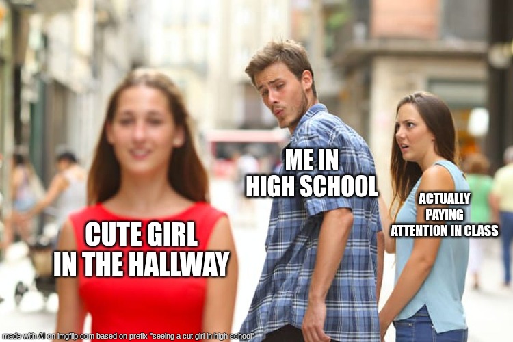 seeing a cut girl in the hall ways at your high school be like | ME IN HIGH SCHOOL; ACTUALLY PAYING ATTENTION IN CLASS; CUTE GIRL IN THE HALLWAY | image tagged in memes,distracted boyfriend | made w/ Imgflip meme maker