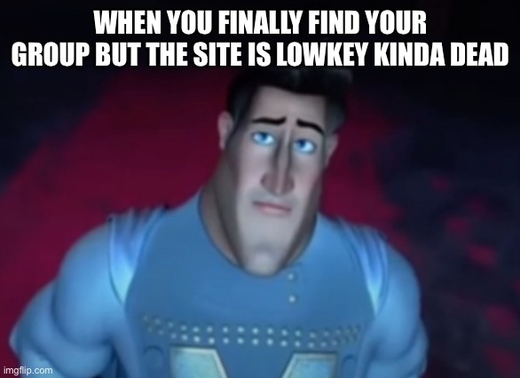Imgflip is dying brothers, where do I go to find our battle brethren? | WHEN YOU FINALLY FIND YOUR GROUP BUT THE SITE IS LOWKEY KINDA DEAD | image tagged in sad metroman | made w/ Imgflip meme maker
