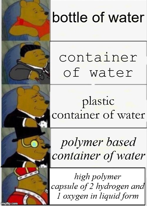 water | bottle of water; container of water; plastic container of water; polymer based container of water; high polymer capsule of 2 hydrogen and 1 oxygen in liquid form | image tagged in whinnie the pooh fancy 5,water,fancy pooh,memes | made w/ Imgflip meme maker