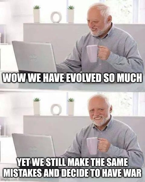 Life sometimes doesn't make sense | WOW WE HAVE EVOLVED SO MUCH; YET WE STILL MAKE THE SAME MISTAKES AND DECIDE TO HAVE WAR | image tagged in memes,hide the pain harold,sad but true,war,life,evolution | made w/ Imgflip meme maker