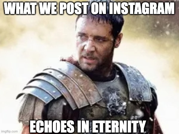 What we post on Instagram echoes in eternity | WHAT WE POST ON INSTAGRAM; ECHOES IN ETERNITY | image tagged in gladiator,instagram,post,eternity,movies,epic | made w/ Imgflip meme maker