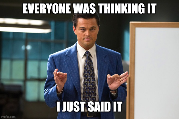 I said It | EVERYONE WAS THINKING IT; I JUST SAID IT | image tagged in jordan belfort pitch,funny memes | made w/ Imgflip meme maker