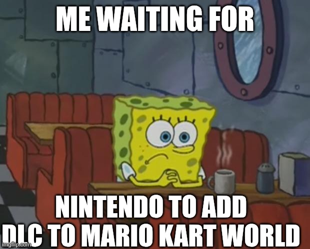 Spongebob Waiting | ME WAITING FOR; NINTENDO TO ADD DLC TO MARIO KART WORLD | image tagged in spongebob waiting | made w/ Imgflip meme maker