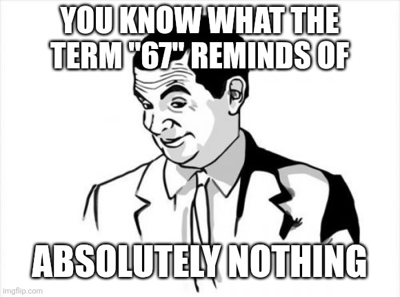 *insert title here* | YOU KNOW WHAT THE TERM "67" REMINDS OF; ABSOLUTELY NOTHING | image tagged in memes,if you know what i mean bean,why are you reading this,funny | made w/ Imgflip meme maker
