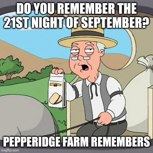 Pepperidge Farm Remembers Meme | DO YOU REMEMBER THE 21ST NIGHT OF SEPTEMBER? PEPPERIDGE FARM REMEMBERS | image tagged in memes,pepperidge farm remembers | made w/ Imgflip meme maker