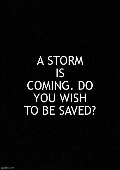 A STORM IS COMING. | A STORM IS COMING. DO YOU WISH TO BE SAVED? | made w/ Imgflip meme maker