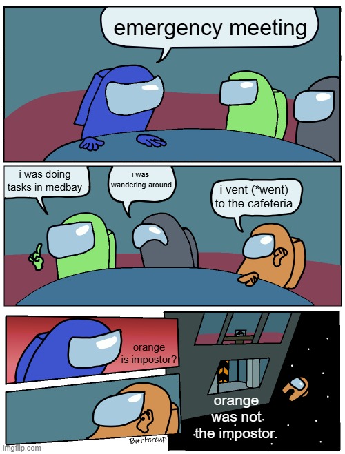 Just because someone vented doesnt mean theyre the impostor. | emergency meeting; i was  wandering around; i was doing tasks in medbay; i vent (*went) to the cafeteria; orange is impostor? orange was not the impostor. | image tagged in among us meeting,among us | made w/ Imgflip meme maker