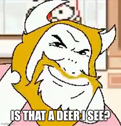 asgore smug | IS THAT A DEER I SEE? | image tagged in asgore smug | made w/ Imgflip meme maker