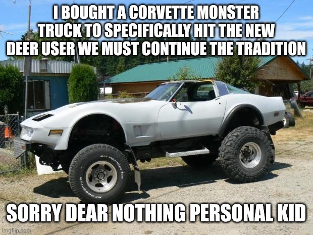 Driving in my car right after a beer and then bump the shaped like a deer Dui? How about you go die I go a hundred miles in an h | I BOUGHT A CORVETTE MONSTER TRUCK TO SPECIFICALLY HIT THE NEW DEER USER WE MUST CONTINUE THE TRADITION; SORRY DEAR NOTHING PERSONAL KID | image tagged in corvette monster trucks | made w/ Imgflip meme maker