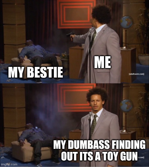 Yes | ME; MY BESTIE; MY DUMBASS FINDING OUT ITS A TOY GUN | image tagged in memes,who killed hannibal | made w/ Imgflip meme maker