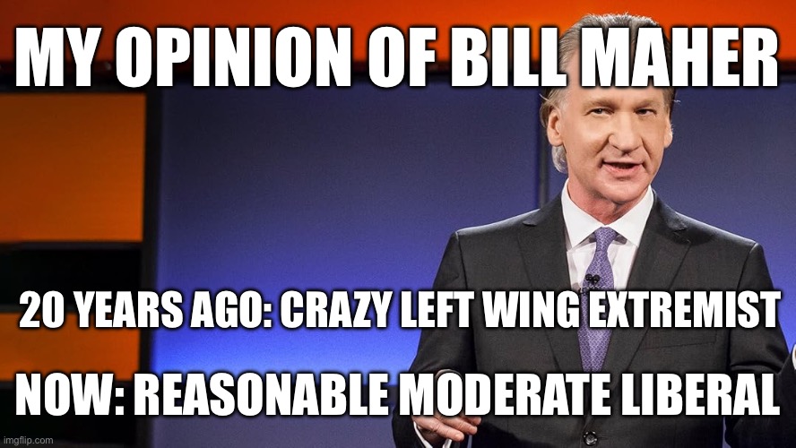 The left changed, not him | MY OPINION OF BILL MAHER; 20 YEARS AGO: CRAZY LEFT WING EXTREMIST; NOW: REASONABLE MODERATE LIBERAL | made w/ Imgflip meme maker