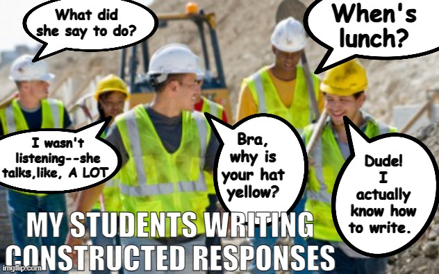 They think we don't know | When's lunch? What did she say to do? I wasn't listening--she talks,like, A LOT. Bra, why is your hat yellow? Dude! I actually know how to write. MY STUDENTS WRITING CONSTRUCTED RESPONSES | image tagged in construction worker,english teachers,writing,high school | made w/ Imgflip meme maker