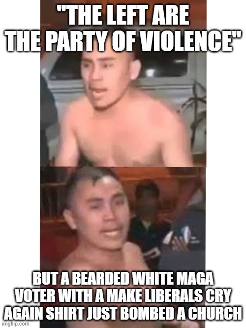 Makes no sense smh | "THE LEFT ARE THE PARTY OF VIOLENCE"; BUT A BEARDED WHITE MAGA VOTER WITH A MAKE LIBERALS CRY AGAIN SHIRT JUST BOMBED A CHURCH | image tagged in ang order ko bulalo | made w/ Imgflip meme maker