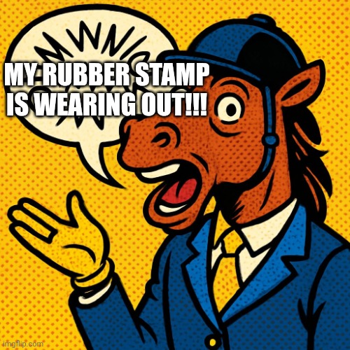 Horseman rambling about nonsense | MY RUBBER STAMP IS WEARING OUT!!! | image tagged in horseman rambling about nonsense | made w/ Imgflip meme maker