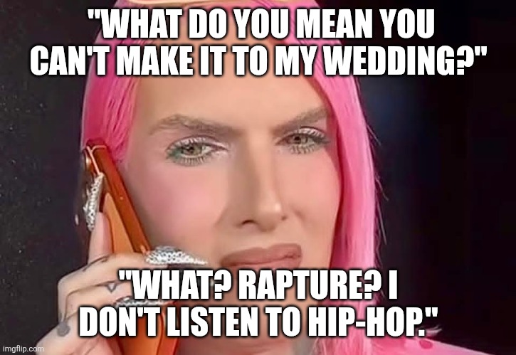 What the fuck do you mean? | "WHAT DO YOU MEAN YOU CAN'T MAKE IT TO MY WEDDING?"; "WHAT? RAPTURE? I DON'T LISTEN TO HIP-HOP." | image tagged in funny memes,so true memes,dank memes,original meme | made w/ Imgflip meme maker